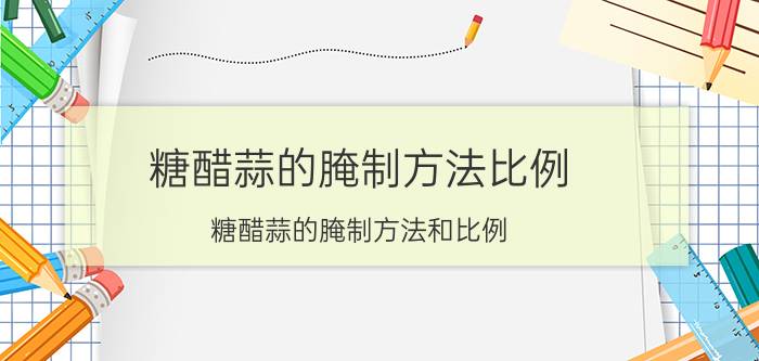 糖醋蒜的腌制方法比例 糖醋蒜的腌制方法和比例